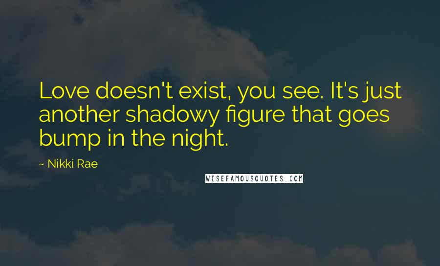 Nikki Rae Quotes: Love doesn't exist, you see. It's just another shadowy figure that goes bump in the night.