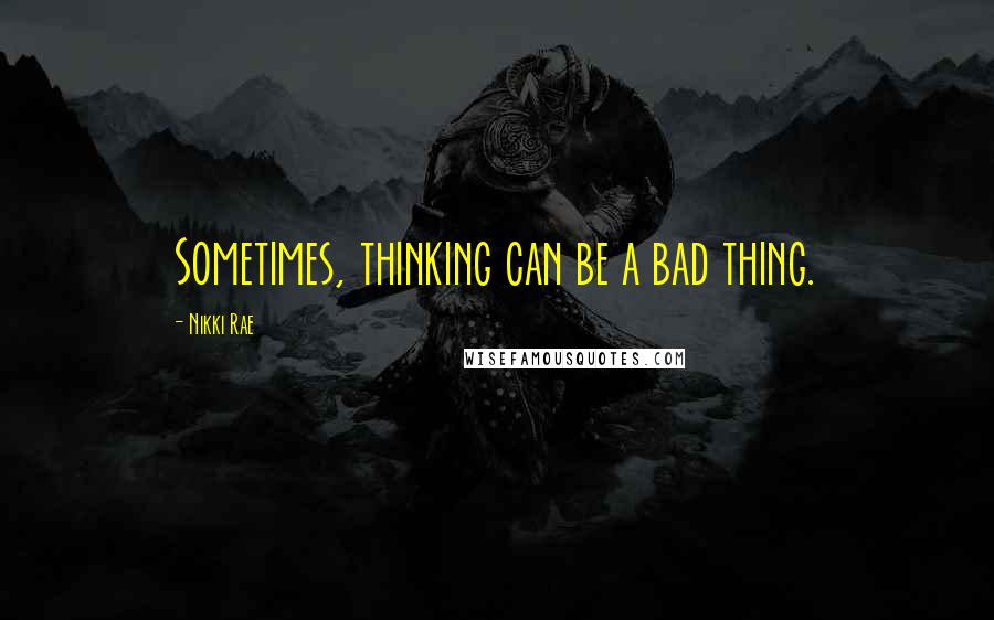 Nikki Rae Quotes: Sometimes, thinking can be a bad thing.