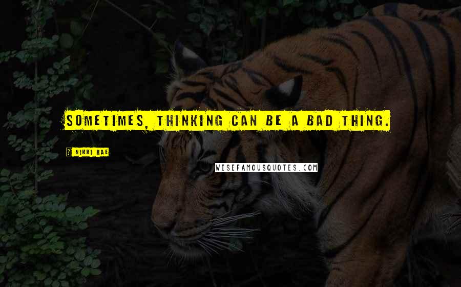 Nikki Rae Quotes: Sometimes, thinking can be a bad thing.