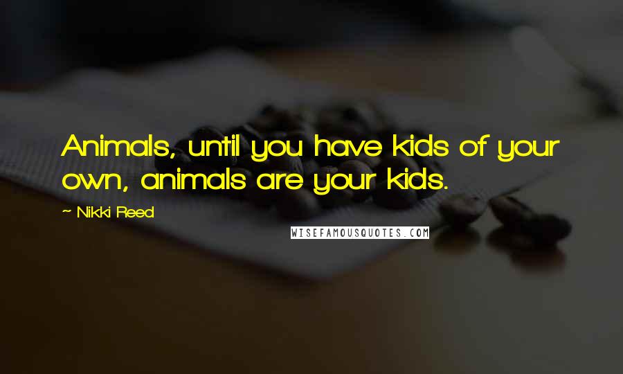 Nikki Reed Quotes: Animals, until you have kids of your own, animals are your kids.