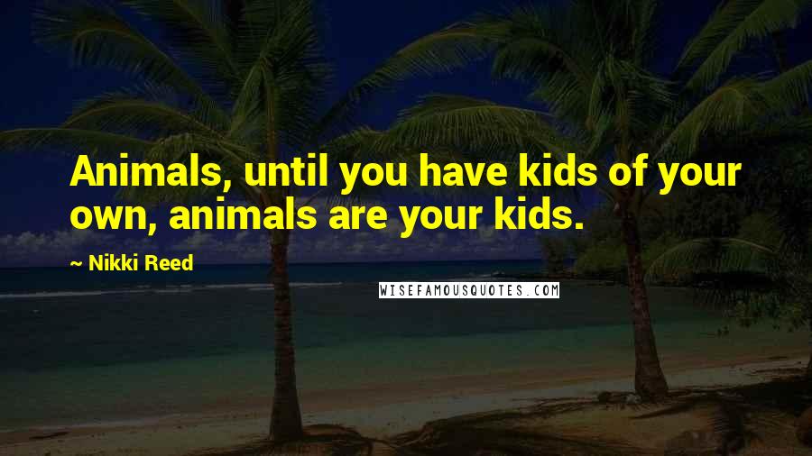 Nikki Reed Quotes: Animals, until you have kids of your own, animals are your kids.