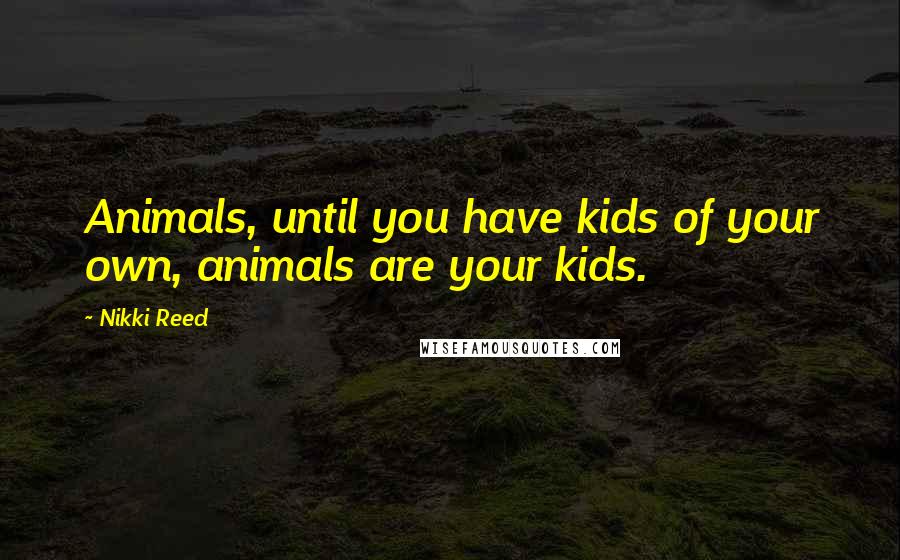 Nikki Reed Quotes: Animals, until you have kids of your own, animals are your kids.