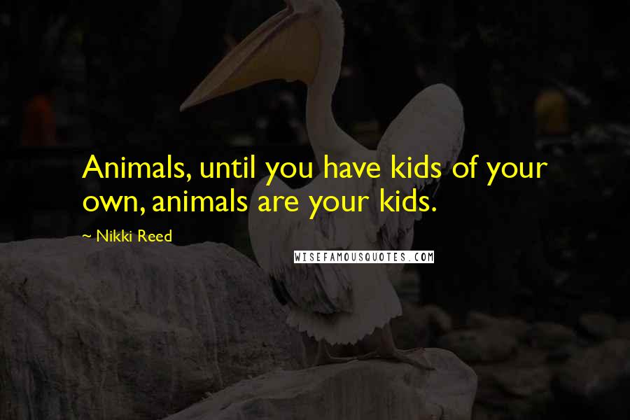Nikki Reed Quotes: Animals, until you have kids of your own, animals are your kids.