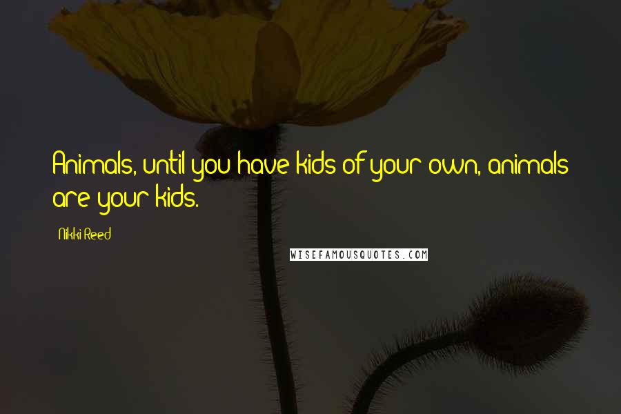 Nikki Reed Quotes: Animals, until you have kids of your own, animals are your kids.