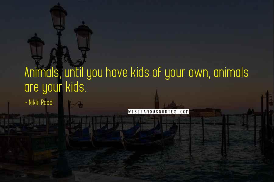 Nikki Reed Quotes: Animals, until you have kids of your own, animals are your kids.