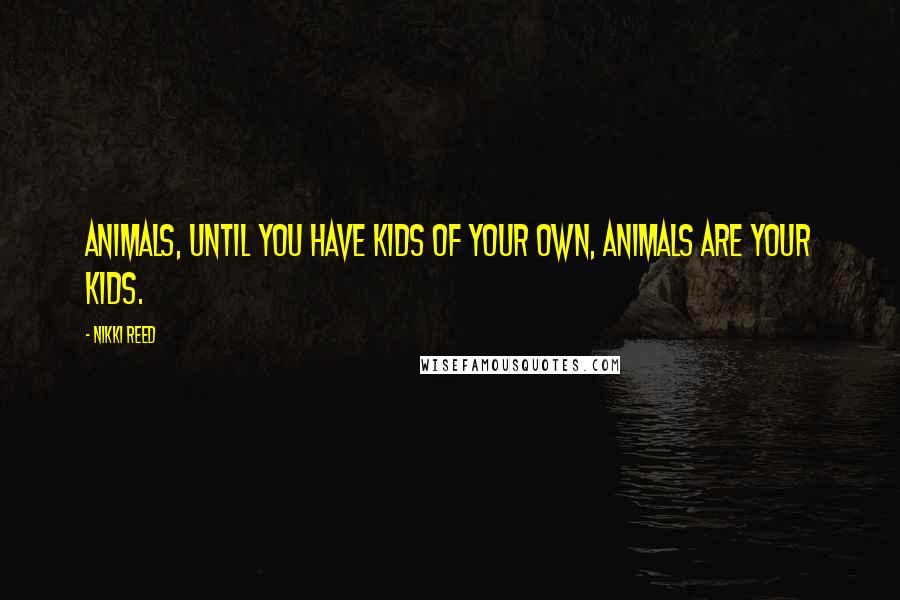 Nikki Reed Quotes: Animals, until you have kids of your own, animals are your kids.