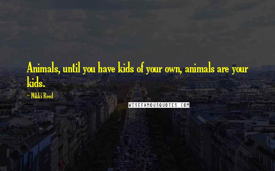 Nikki Reed Quotes: Animals, until you have kids of your own, animals are your kids.