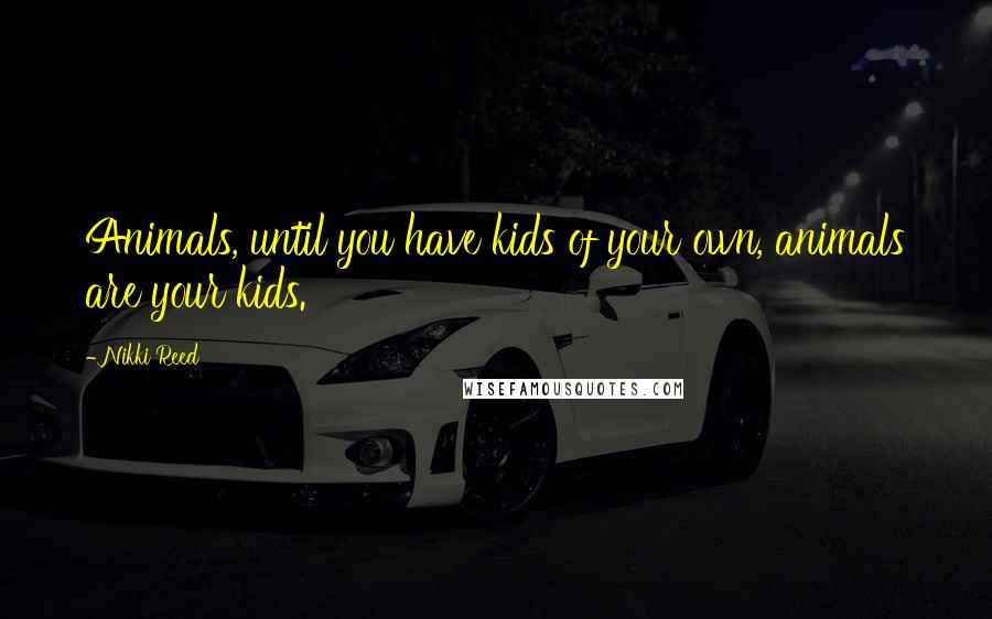 Nikki Reed Quotes: Animals, until you have kids of your own, animals are your kids.