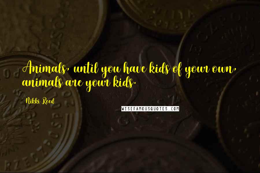Nikki Reed Quotes: Animals, until you have kids of your own, animals are your kids.