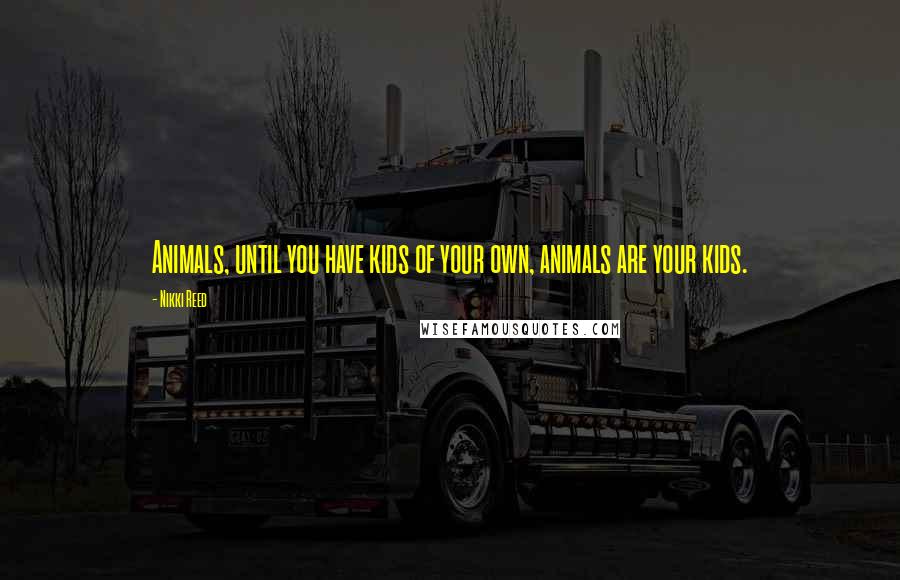 Nikki Reed Quotes: Animals, until you have kids of your own, animals are your kids.