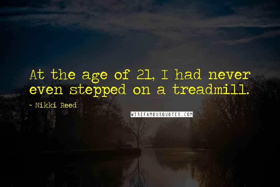 Nikki Reed Quotes: At the age of 21, I had never even stepped on a treadmill.