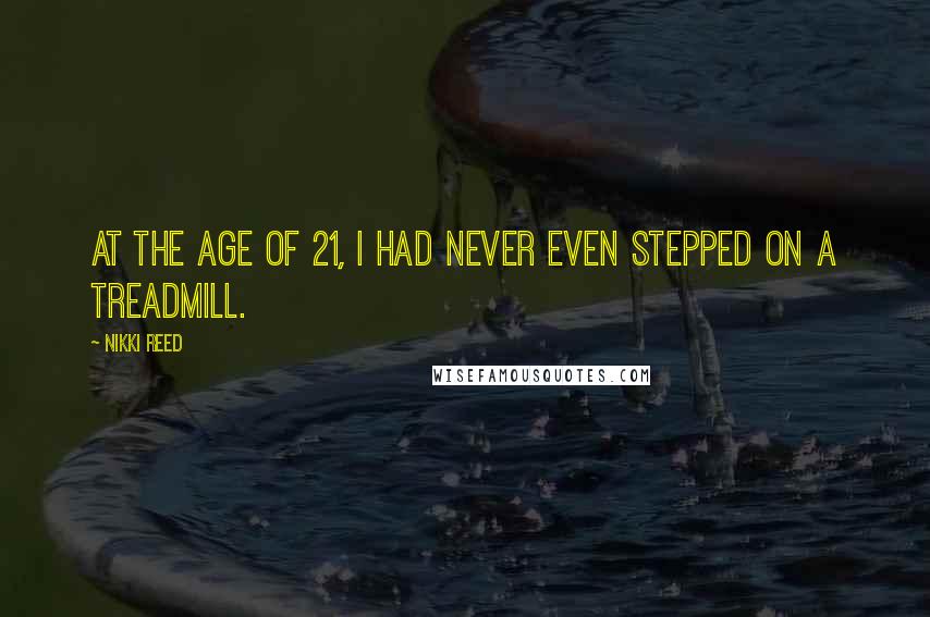 Nikki Reed Quotes: At the age of 21, I had never even stepped on a treadmill.