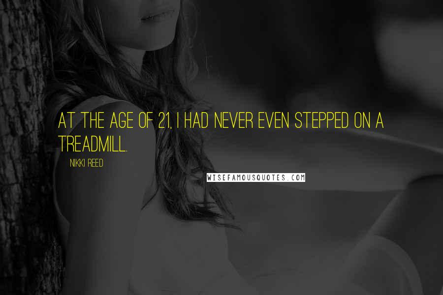 Nikki Reed Quotes: At the age of 21, I had never even stepped on a treadmill.
