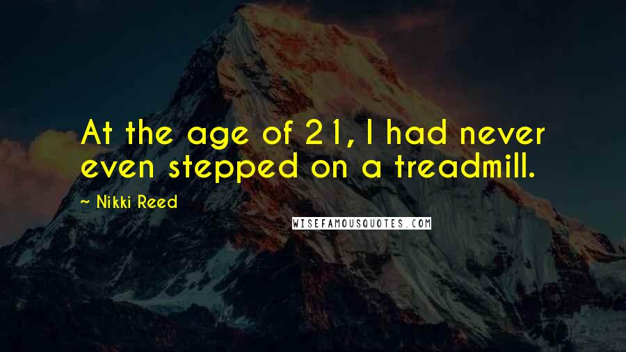 Nikki Reed Quotes: At the age of 21, I had never even stepped on a treadmill.