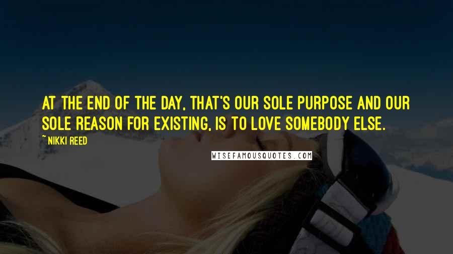 Nikki Reed Quotes: At the end of the day, that's our sole purpose and our sole reason for existing, is to love somebody else.