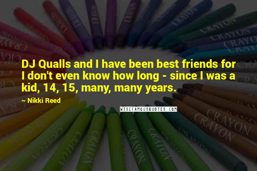 Nikki Reed Quotes: DJ Qualls and I have been best friends for I don't even know how long - since I was a kid, 14, 15, many, many years.