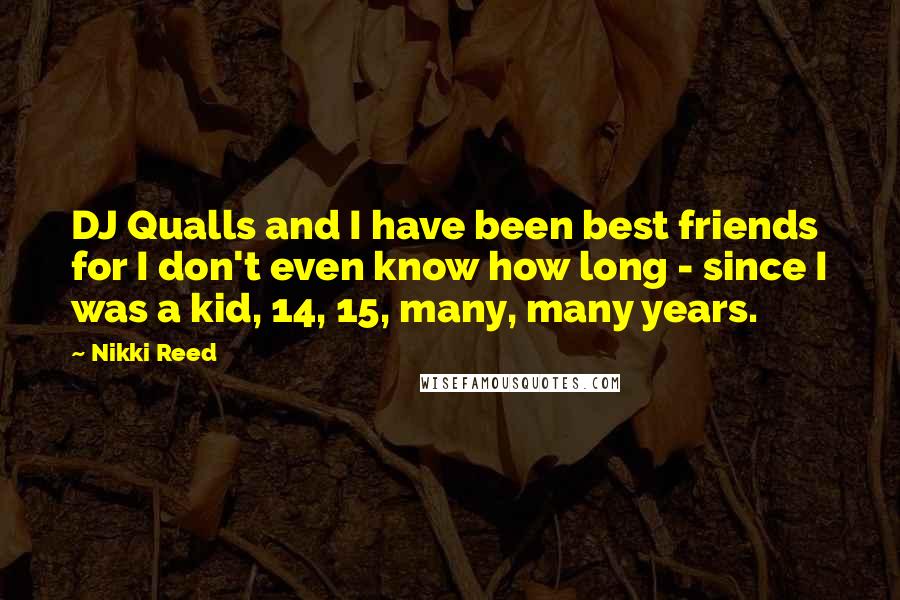 Nikki Reed Quotes: DJ Qualls and I have been best friends for I don't even know how long - since I was a kid, 14, 15, many, many years.