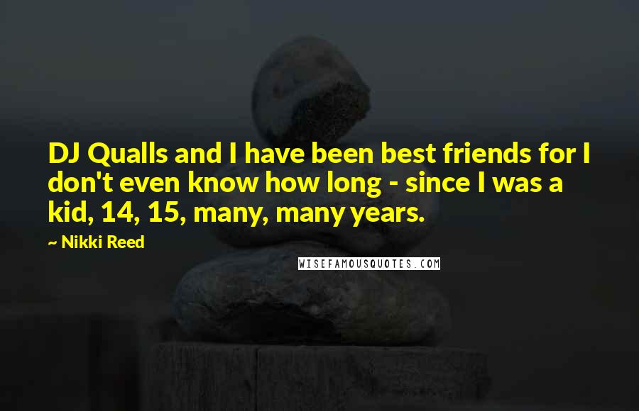 Nikki Reed Quotes: DJ Qualls and I have been best friends for I don't even know how long - since I was a kid, 14, 15, many, many years.