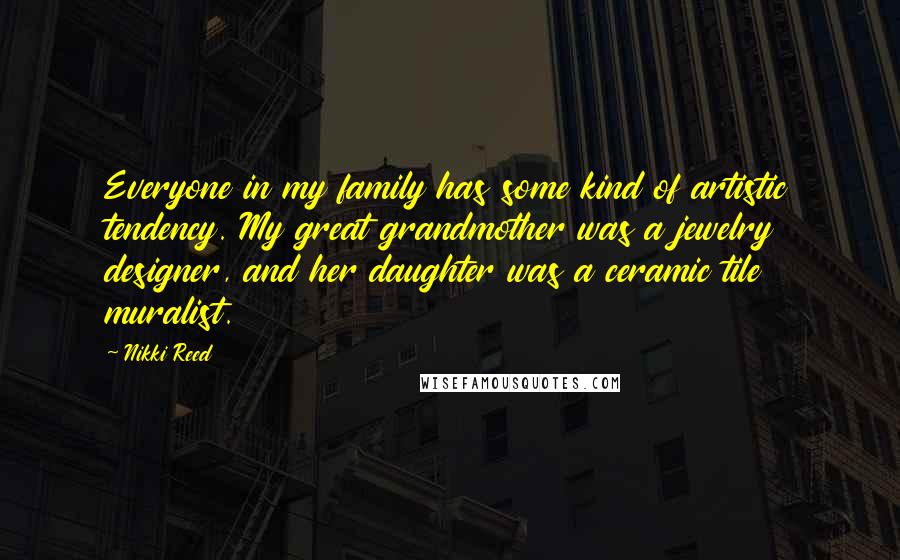 Nikki Reed Quotes: Everyone in my family has some kind of artistic tendency. My great grandmother was a jewelry designer, and her daughter was a ceramic tile muralist.