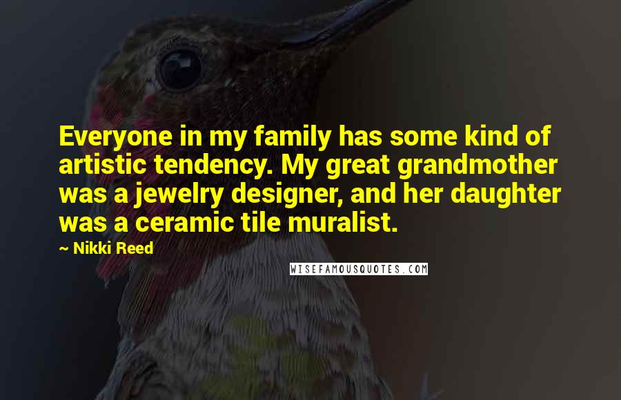 Nikki Reed Quotes: Everyone in my family has some kind of artistic tendency. My great grandmother was a jewelry designer, and her daughter was a ceramic tile muralist.