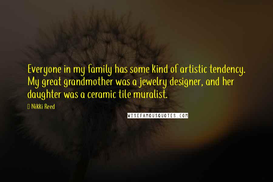 Nikki Reed Quotes: Everyone in my family has some kind of artistic tendency. My great grandmother was a jewelry designer, and her daughter was a ceramic tile muralist.