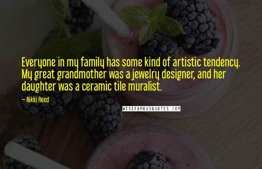Nikki Reed Quotes: Everyone in my family has some kind of artistic tendency. My great grandmother was a jewelry designer, and her daughter was a ceramic tile muralist.