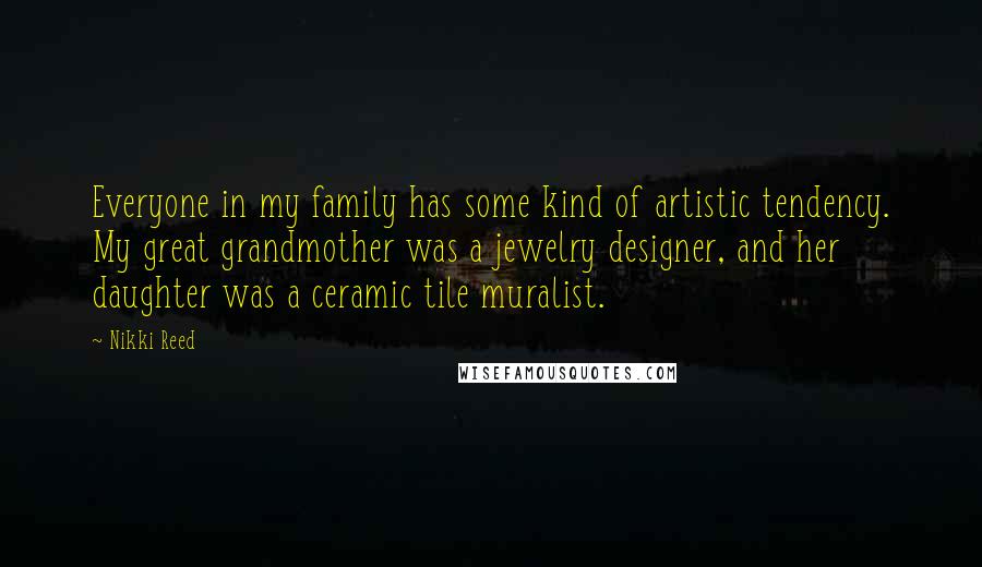 Nikki Reed Quotes: Everyone in my family has some kind of artistic tendency. My great grandmother was a jewelry designer, and her daughter was a ceramic tile muralist.