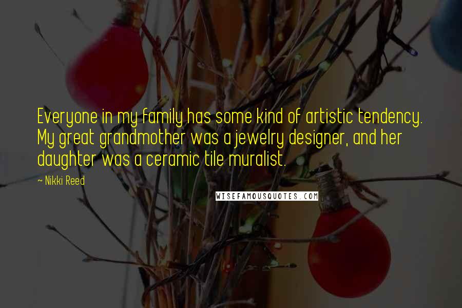 Nikki Reed Quotes: Everyone in my family has some kind of artistic tendency. My great grandmother was a jewelry designer, and her daughter was a ceramic tile muralist.