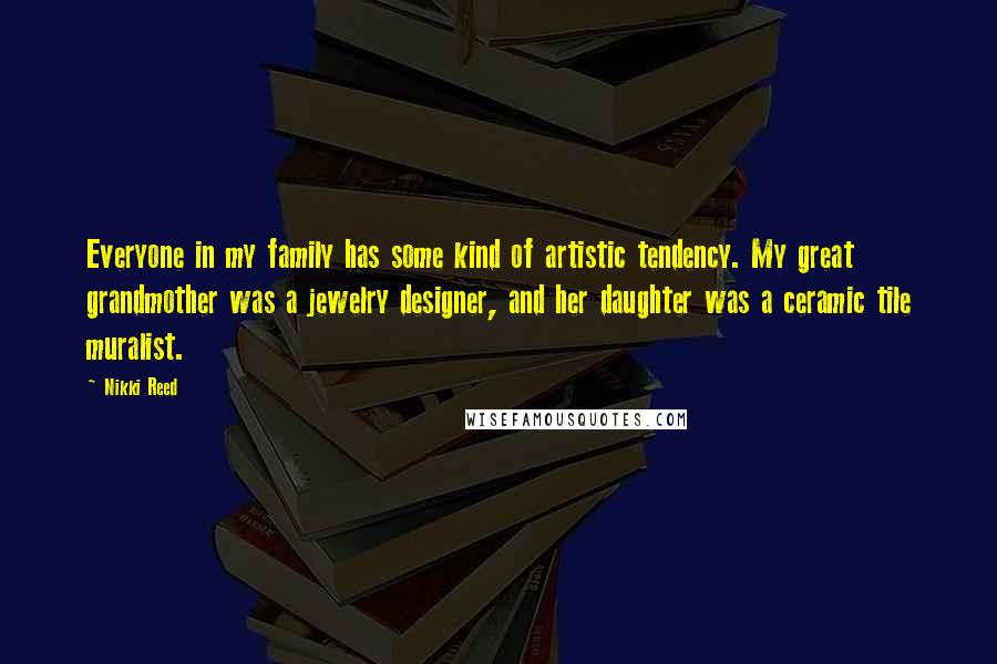Nikki Reed Quotes: Everyone in my family has some kind of artistic tendency. My great grandmother was a jewelry designer, and her daughter was a ceramic tile muralist.