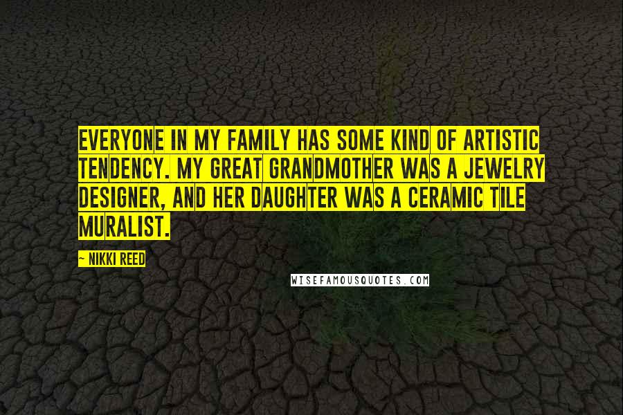 Nikki Reed Quotes: Everyone in my family has some kind of artistic tendency. My great grandmother was a jewelry designer, and her daughter was a ceramic tile muralist.
