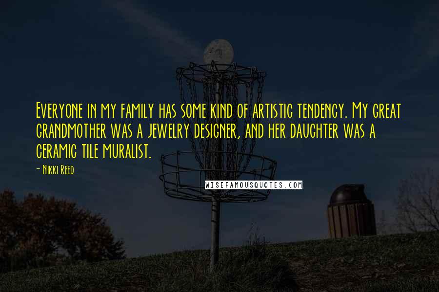Nikki Reed Quotes: Everyone in my family has some kind of artistic tendency. My great grandmother was a jewelry designer, and her daughter was a ceramic tile muralist.