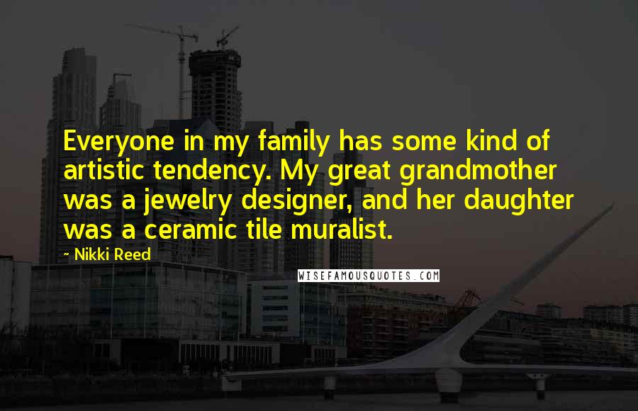 Nikki Reed Quotes: Everyone in my family has some kind of artistic tendency. My great grandmother was a jewelry designer, and her daughter was a ceramic tile muralist.