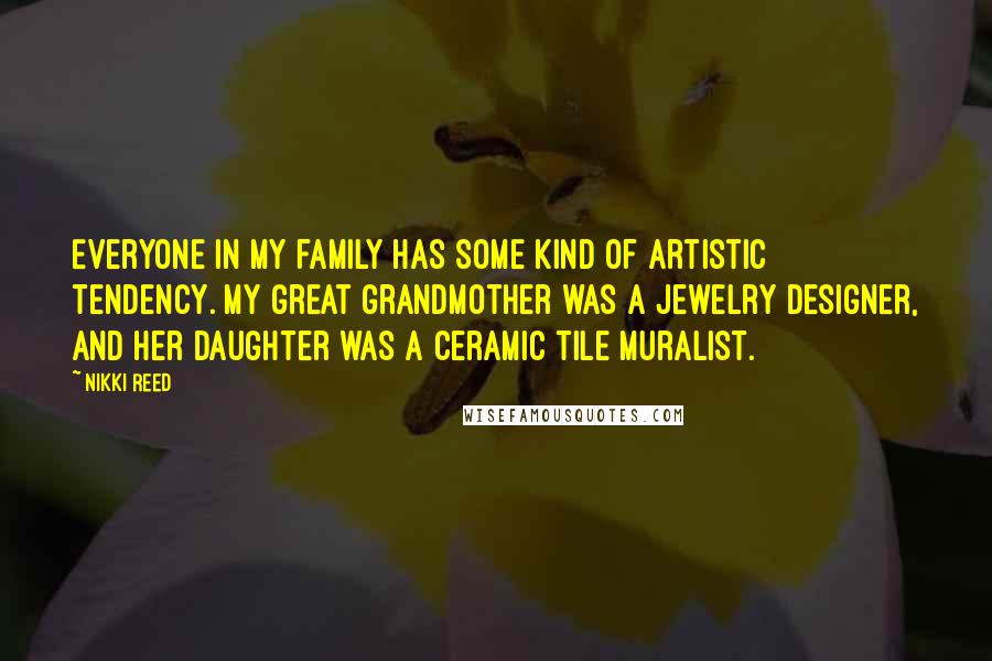 Nikki Reed Quotes: Everyone in my family has some kind of artistic tendency. My great grandmother was a jewelry designer, and her daughter was a ceramic tile muralist.
