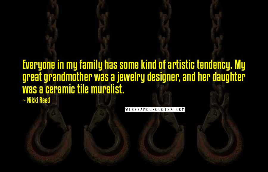 Nikki Reed Quotes: Everyone in my family has some kind of artistic tendency. My great grandmother was a jewelry designer, and her daughter was a ceramic tile muralist.
