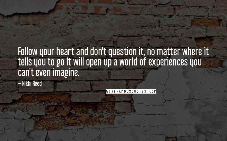 Nikki Reed Quotes: Follow your heart and don't question it, no matter where it tells you to go It will open up a world of experiences you can't even imagine.