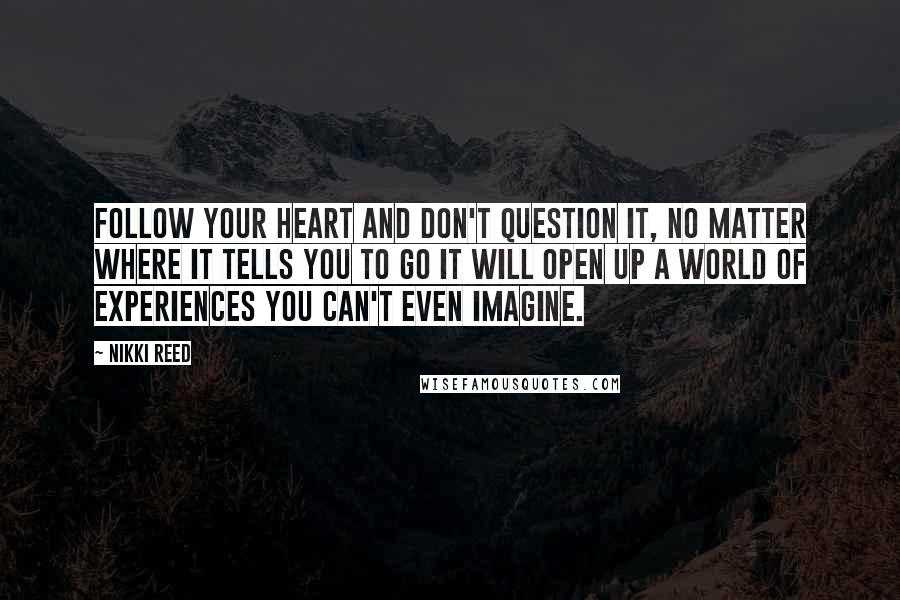 Nikki Reed Quotes: Follow your heart and don't question it, no matter where it tells you to go It will open up a world of experiences you can't even imagine.