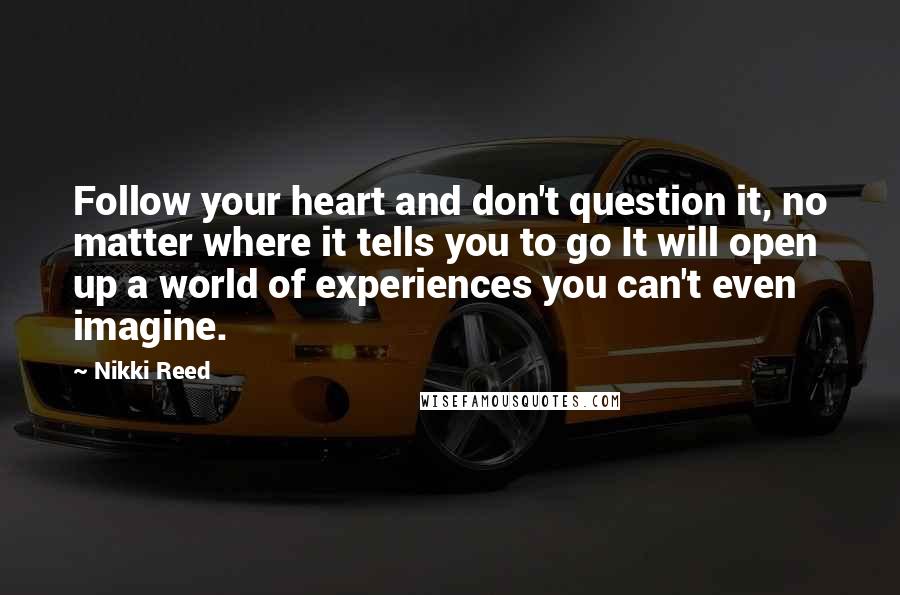 Nikki Reed Quotes: Follow your heart and don't question it, no matter where it tells you to go It will open up a world of experiences you can't even imagine.