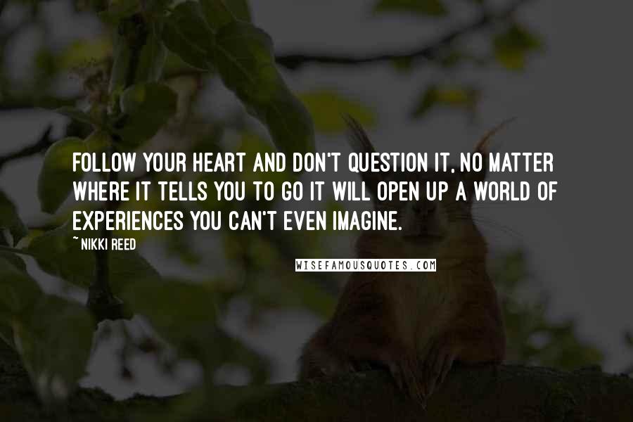 Nikki Reed Quotes: Follow your heart and don't question it, no matter where it tells you to go It will open up a world of experiences you can't even imagine.