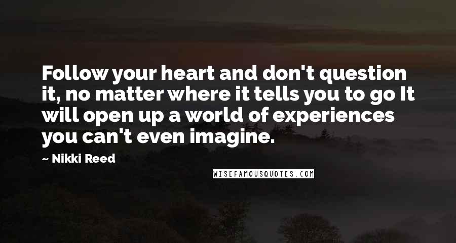 Nikki Reed Quotes: Follow your heart and don't question it, no matter where it tells you to go It will open up a world of experiences you can't even imagine.