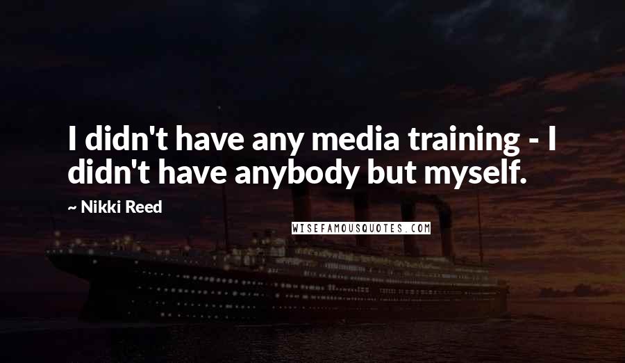 Nikki Reed Quotes: I didn't have any media training - I didn't have anybody but myself.