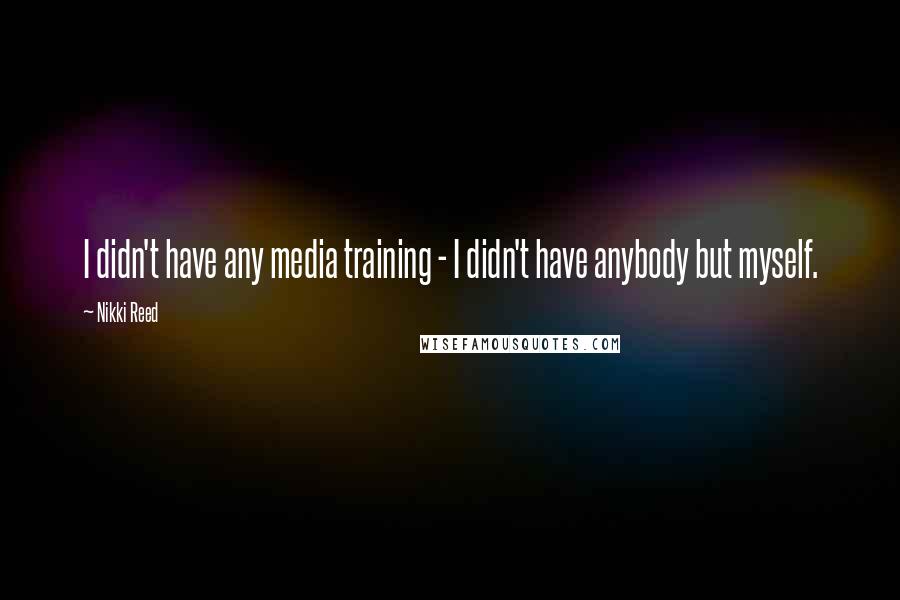 Nikki Reed Quotes: I didn't have any media training - I didn't have anybody but myself.