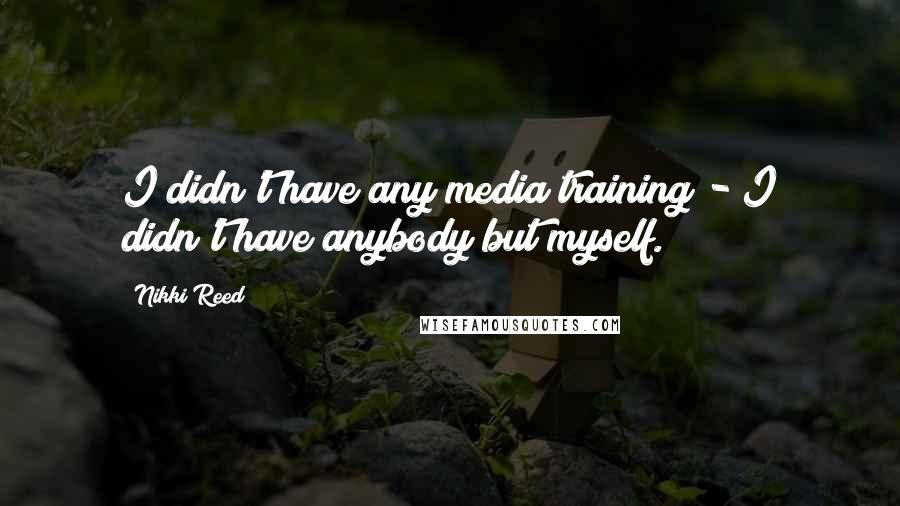 Nikki Reed Quotes: I didn't have any media training - I didn't have anybody but myself.