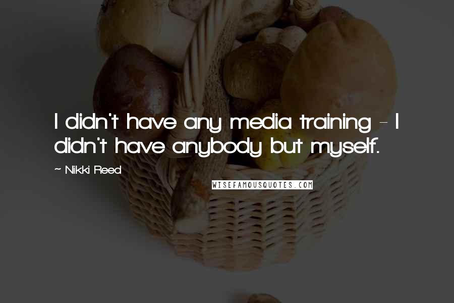 Nikki Reed Quotes: I didn't have any media training - I didn't have anybody but myself.