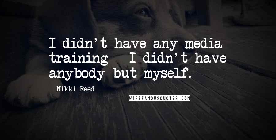 Nikki Reed Quotes: I didn't have any media training - I didn't have anybody but myself.