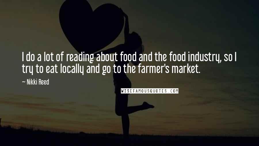 Nikki Reed Quotes: I do a lot of reading about food and the food industry, so I try to eat locally and go to the farmer's market.