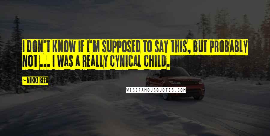 Nikki Reed Quotes: I don't know if I'm supposed to say this, but probably not ... I was a really cynical child.