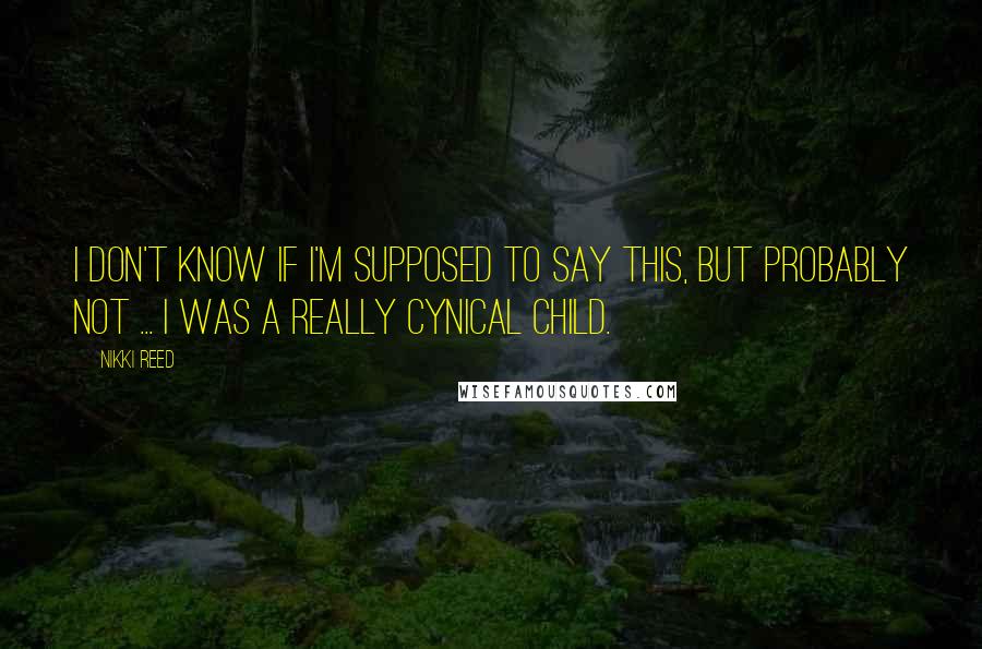 Nikki Reed Quotes: I don't know if I'm supposed to say this, but probably not ... I was a really cynical child.