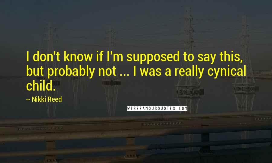 Nikki Reed Quotes: I don't know if I'm supposed to say this, but probably not ... I was a really cynical child.