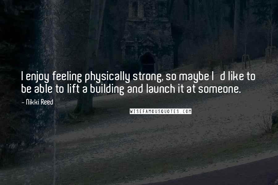 Nikki Reed Quotes: I enjoy feeling physically strong, so maybe I'd like to be able to lift a building and launch it at someone.