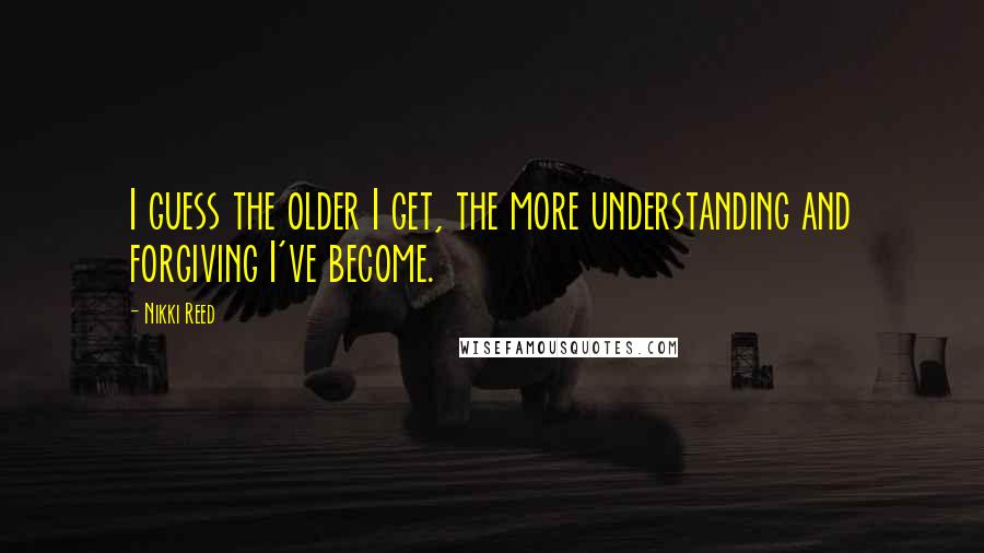 Nikki Reed Quotes: I guess the older I get, the more understanding and forgiving I've become.